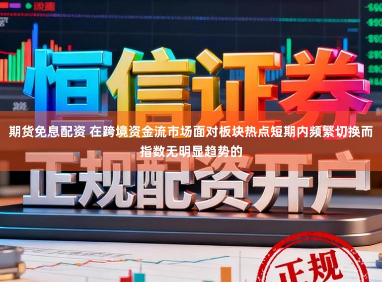 期货免息配资 在跨境资金流市场面对板块热点短期内频繁切换而指数无明显趋势的