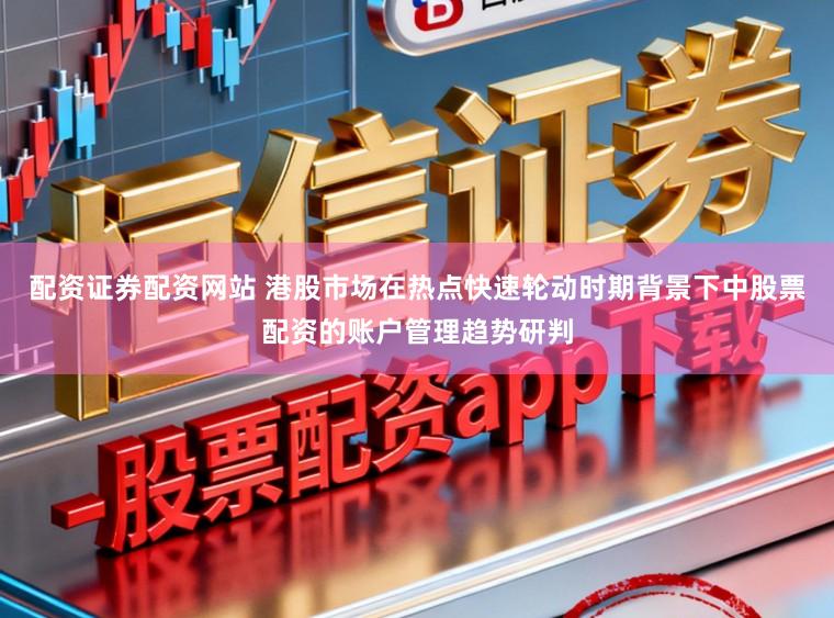 配资证券配资网站 港股市场在热点快速轮动时期背景下中股票配资的账户管理趋势研判