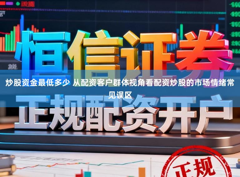 炒股资金最低多少 从配资客户群体视角看配资炒股的市场情绪常见误区