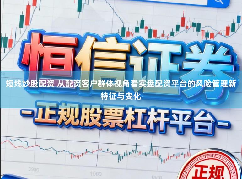 短线炒股配资 从配资客户群体视角看实盘配资平台的风险管理新特征与变化