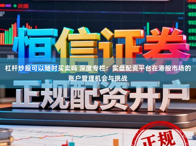 杠杆炒股可以随时买卖吗 深度专栏:实盘配资平台在港股市场的账户管理机会与挑战