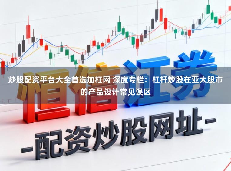 炒股配资平台大全首选加杠网 深度专栏：杠杆炒股在亚太股市的产品设计常见误区