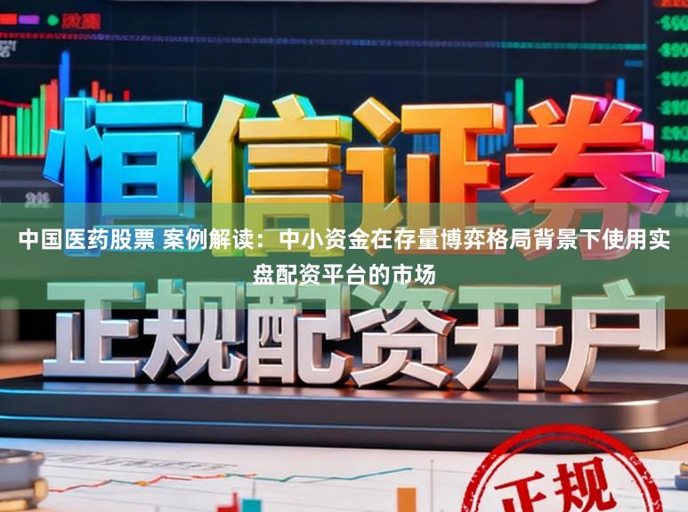 中国医药股票 案例解读：中小资金在存量博弈格局背景下使用实盘配资平台的市场