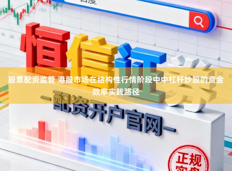 股票配资监管 港股市场在结构性行情阶段中中杠杆炒股的资金效率实践路径