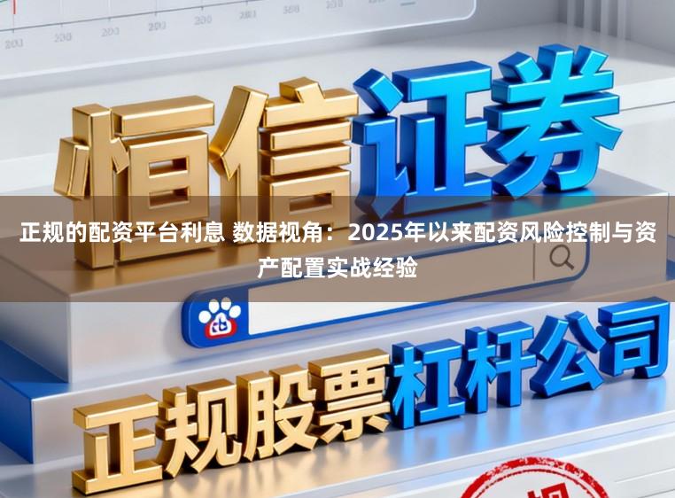 正规的配资平台利息 数据视角：2025年以来配资风险控制与资产配置实战经验