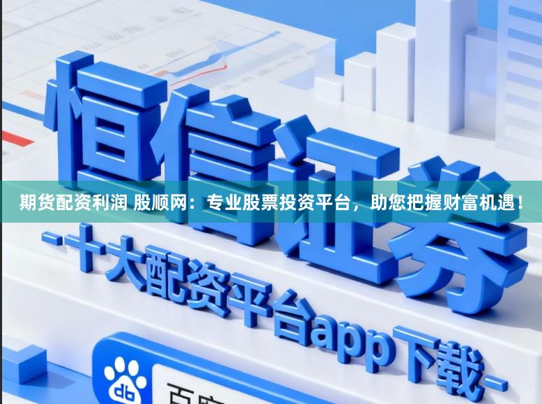 期货配资利润 股顺网：专业股票投资平台，助您把握财富机遇！