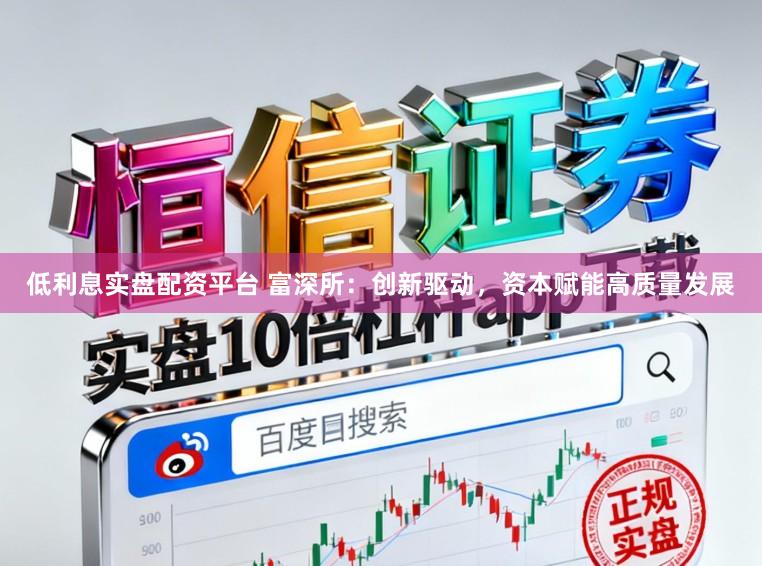 低利息实盘配资平台 富深所：创新驱动，资本赋能高质量发展