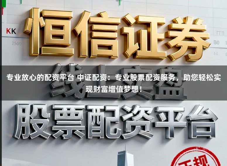 专业放心的配资平台 中证配资：专业股票配资服务，助您轻松实现财富增值梦想！