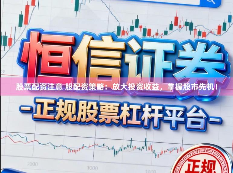 股票配资注意 股配资策略：放大投资收益，掌握股市先机！