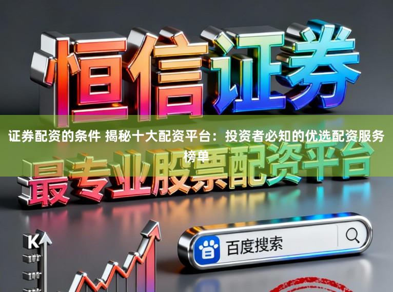 证券配资的条件 揭秘十大配资平台：投资者必知的优选配资服务榜单