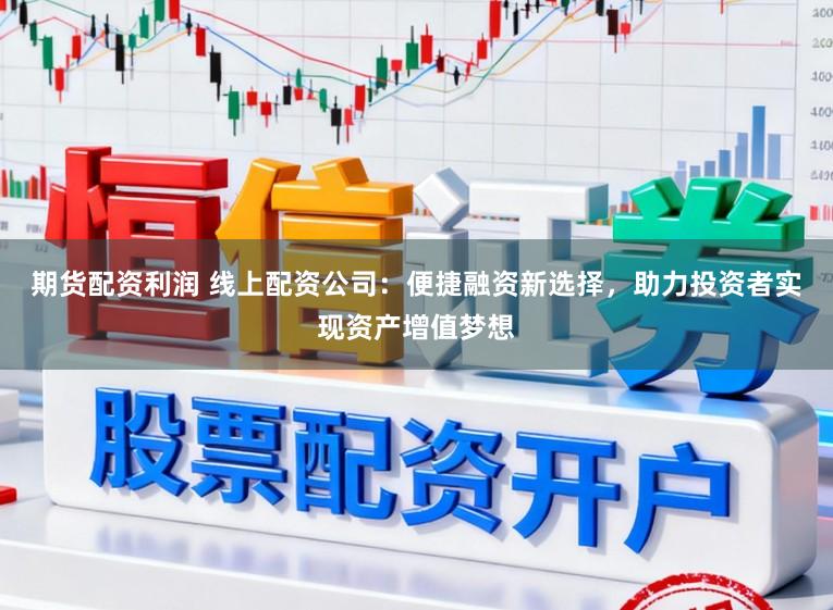 期货配资利润 线上配资公司：便捷融资新选择，助力投资者实现资产增值梦想