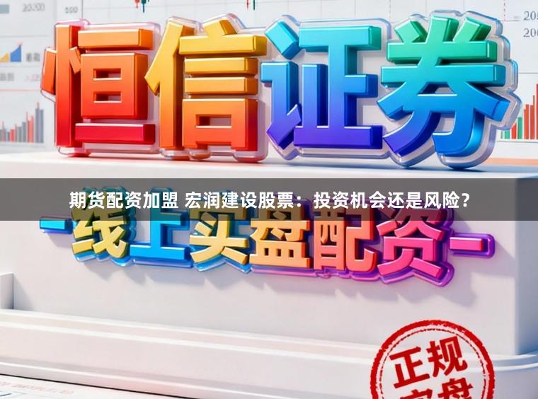 期货配资加盟 宏润建设股票：投资机会还是风险？