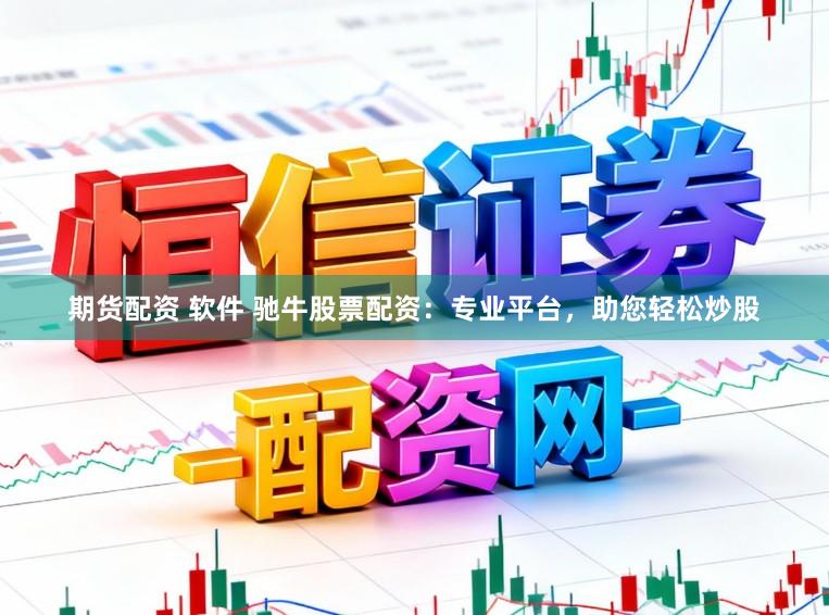 期货配资 软件 驰牛股票配资：专业平台，助您轻松炒股