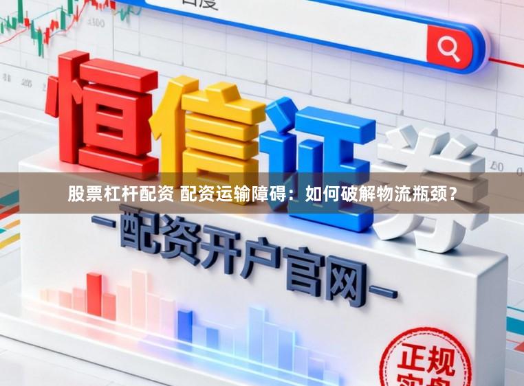 股票杠杆配资 配资运输障碍：如何破解物流瓶颈？