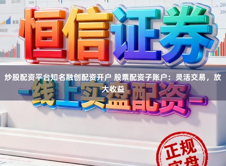 炒股配资平台知名融创配资开户 股票配资子账户：灵活交易，放大收益