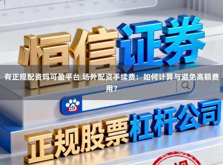 有正规配资吗可盈平台 场外配资手续费：如何计算与避免高额费用？
