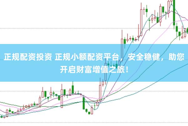 正规配资投资 正规小额配资平台，安全稳健，助您开启财富增值之旅！
