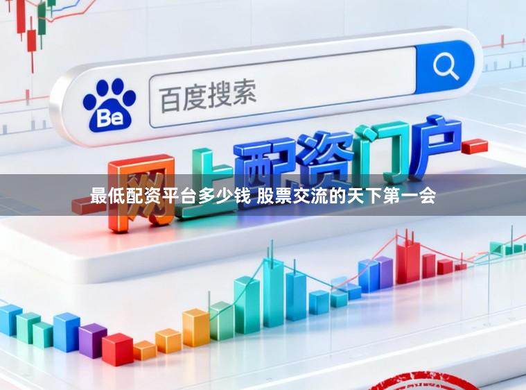 最低配资平台多少钱 股票交流的天下第一会