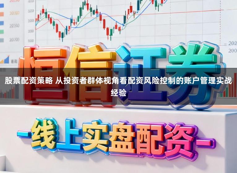 股票配资策略 从投资者群体视角看配资风险控制的账户管理实战经验