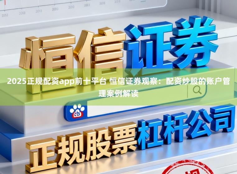 2025正规配资app前十平台 恒信证券观察：配资炒股的账户管理案例解读