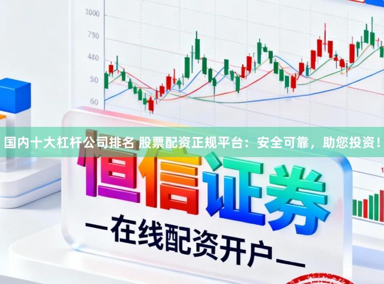 国内十大杠杆公司排名 股票配资正规平台：安全可靠，助您投资！