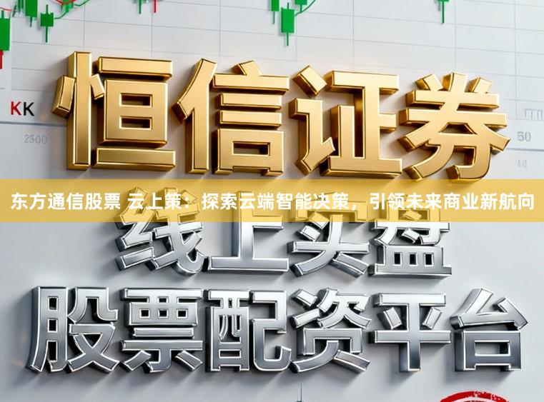 东方通信股票 云上策：探索云端智能决策，引领未来商业新航向