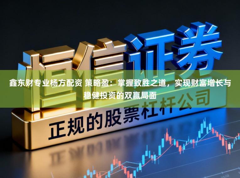 鑫东财专业杨方配资 策略盈：掌握致胜之道，实现财富增长与稳健投资的双赢局面