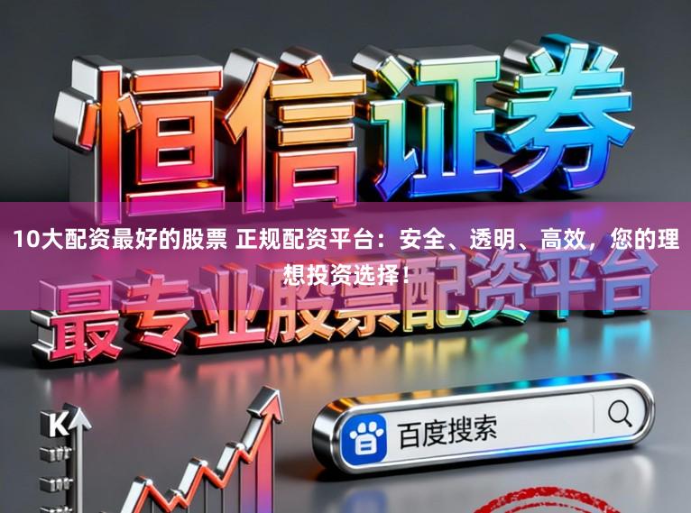 10大配资最好的股票 正规配资平台:安全、透明、高效,您的理想投资选择!