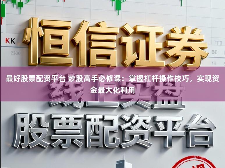 最好股票配资平台 炒股高手必修课：掌握杠杆操作技巧，实现资金最大化利用
