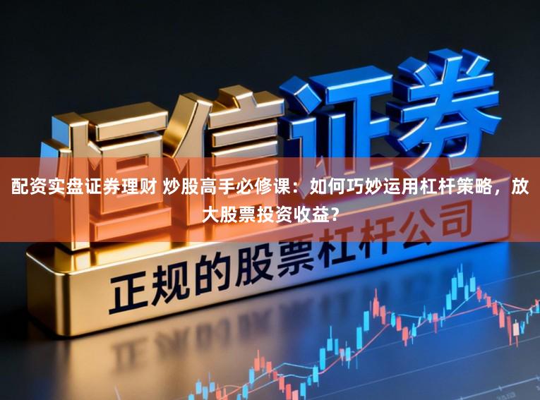 配资实盘证券理财 炒股高手必修课：如何巧妙运用杠杆策略，放大股票投资收益？