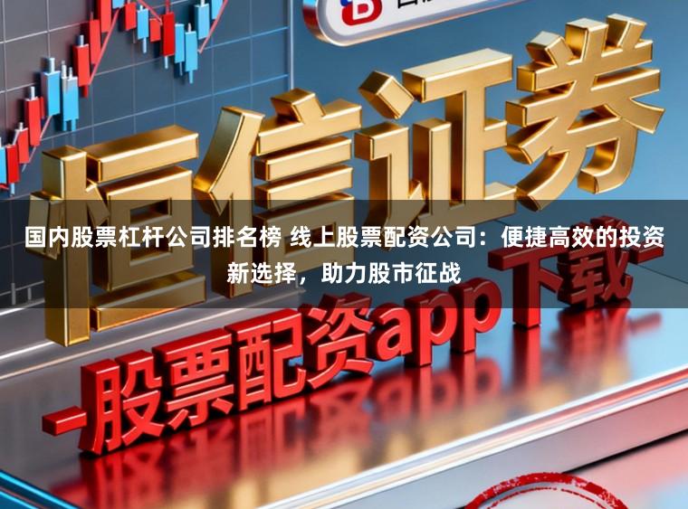 国内股票杠杆公司排名榜 线上股票配资公司：便捷高效的投资新选择，助力股市征战