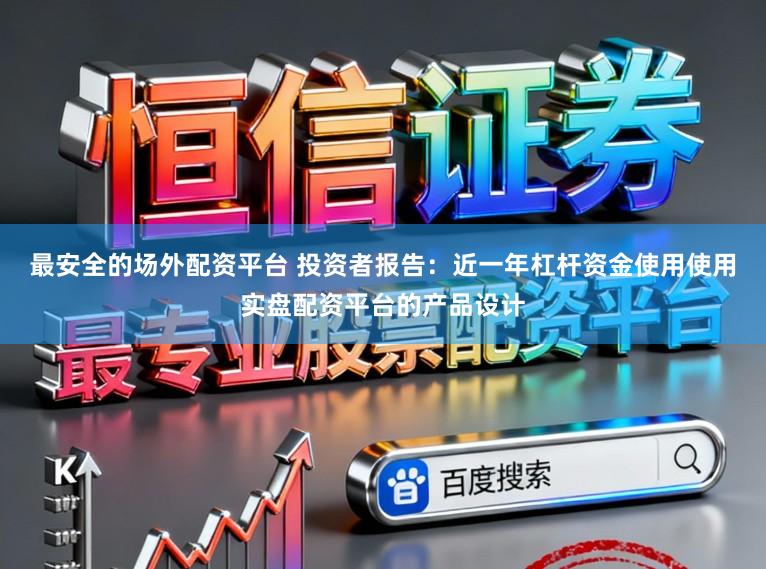 最安全的场外配资平台 投资者报告：近一年杠杆资金使用使用实盘配资平台的产品设计