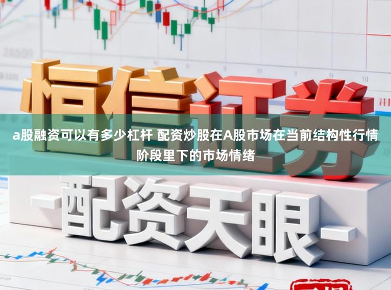 a股融资可以有多少杠杆 配资炒股在A股市场在当前结构性行情阶段里下的市场情绪