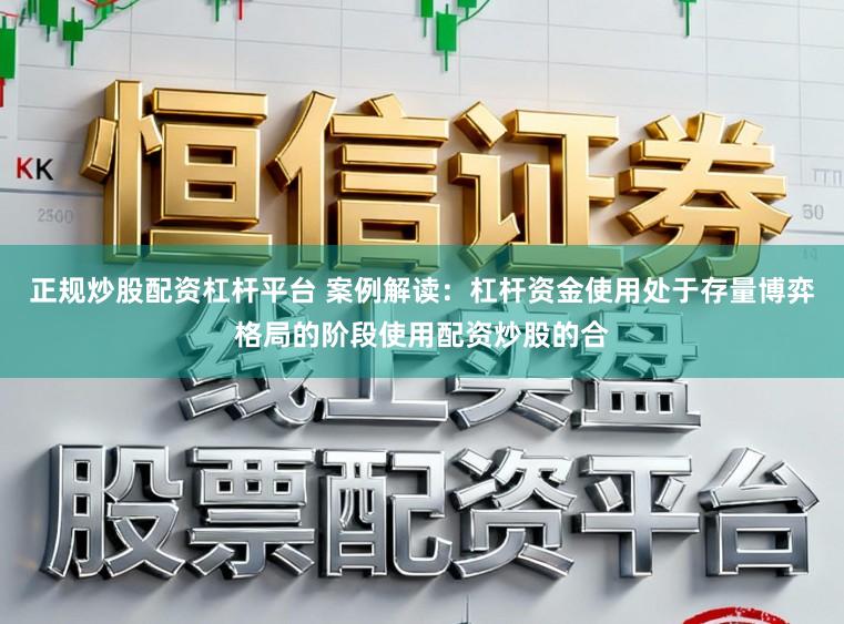 正规炒股配资杠杆平台 案例解读：杠杆资金使用处于存量博弈格局的阶段使用配资炒股的合