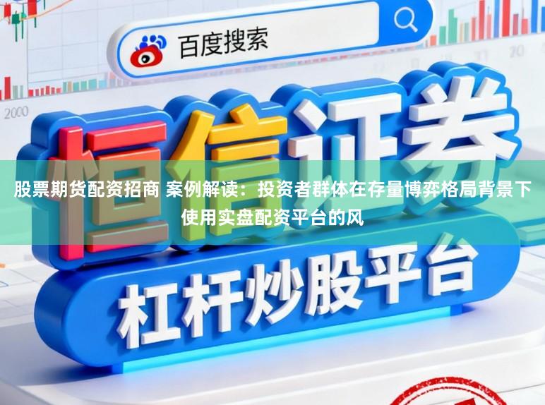 股票期货配资招商 案例解读：投资者群体在存量博弈格局背景下使用实盘配资平台的风