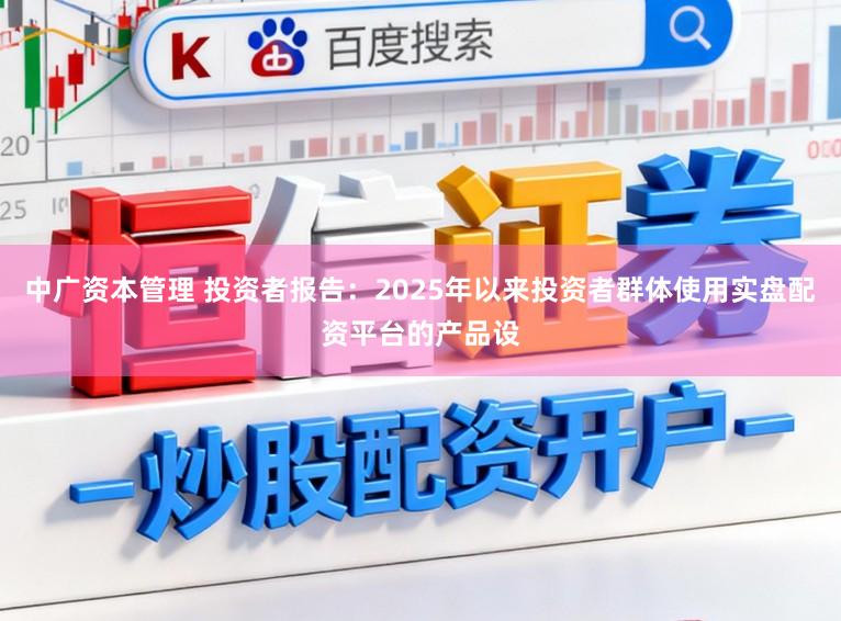 中广资本管理 投资者报告：2025年以来投资者群体使用实盘配资平台的产品设