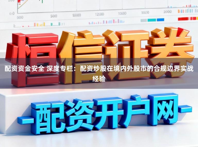 配资资金安全 深度专栏：配资炒股在境内外股市的合规边界实战经验