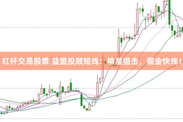 杠杆交易股票 益盟投顾短线：精准狙击，掘金快线！