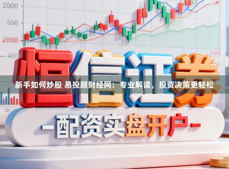 新手如何炒股 易投顾财经网：专业解读，投资决策更轻松