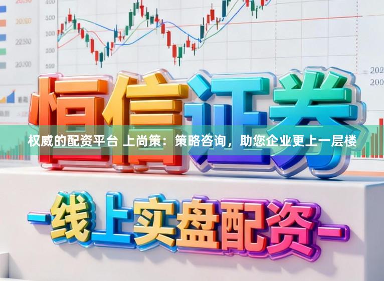 权威的配资平台 上尚策：策略咨询，助您企业更上一层楼