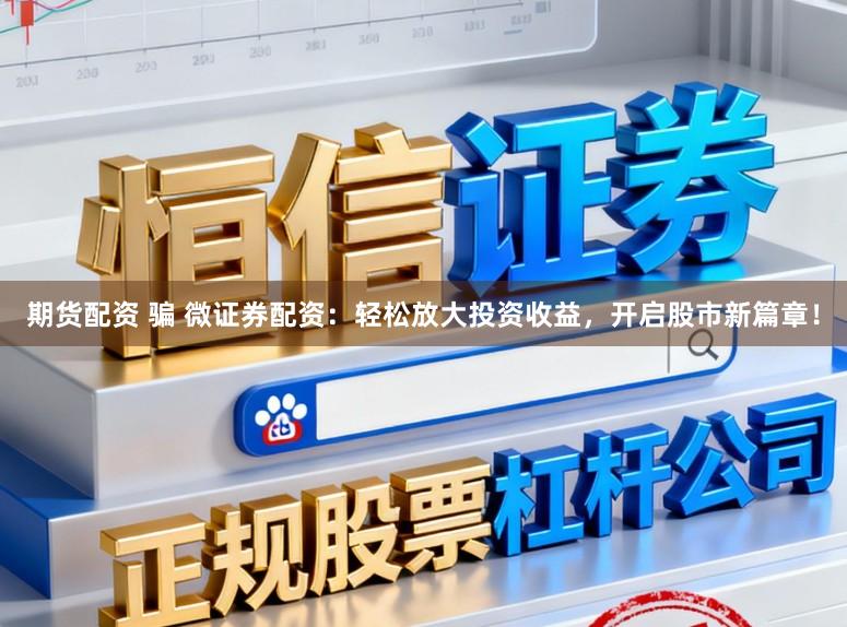 期货配资 骗 微证券配资：轻松放大投资收益，开启股市新篇章！