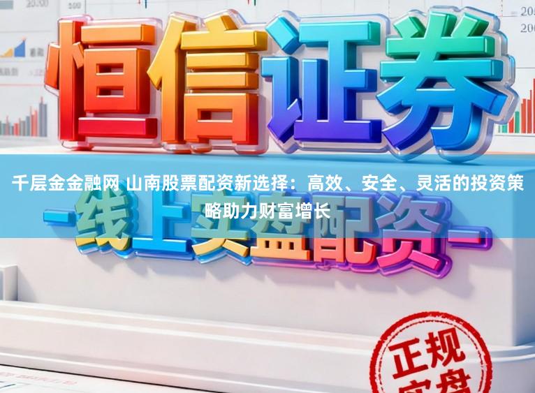 千层金金融网 山南股票配资新选择：高效、安全、灵活的投资策略助力财富增长
