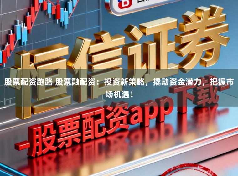 股票配资跑路 股票融配资：投资新策略，撬动资金潜力，把握市场机遇！
