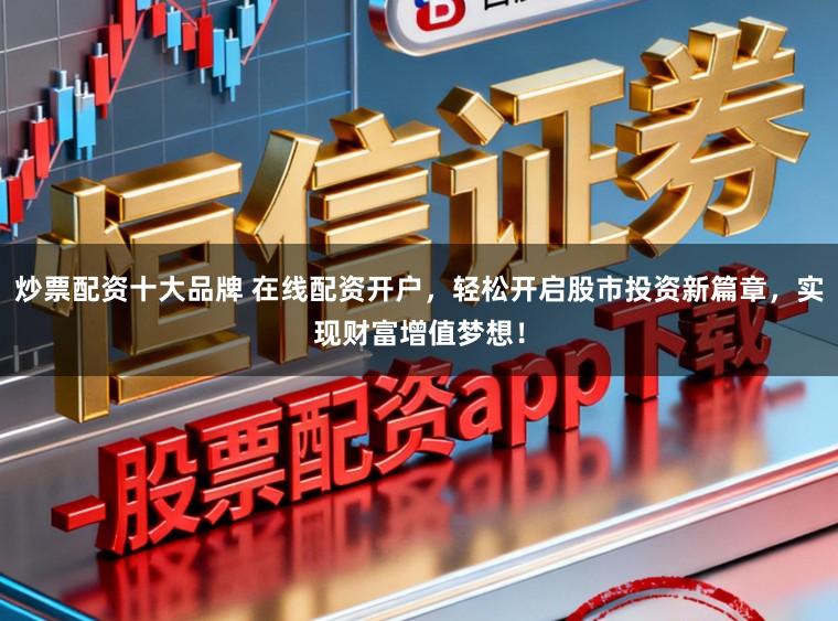 炒票配资十大品牌 在线配资开户，轻松开启股市投资新篇章，实现财富增值梦想！