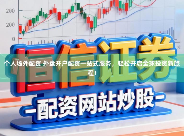 个人场外配资 外盘开户配资一站式服务，轻松开启全球投资新旅程！
