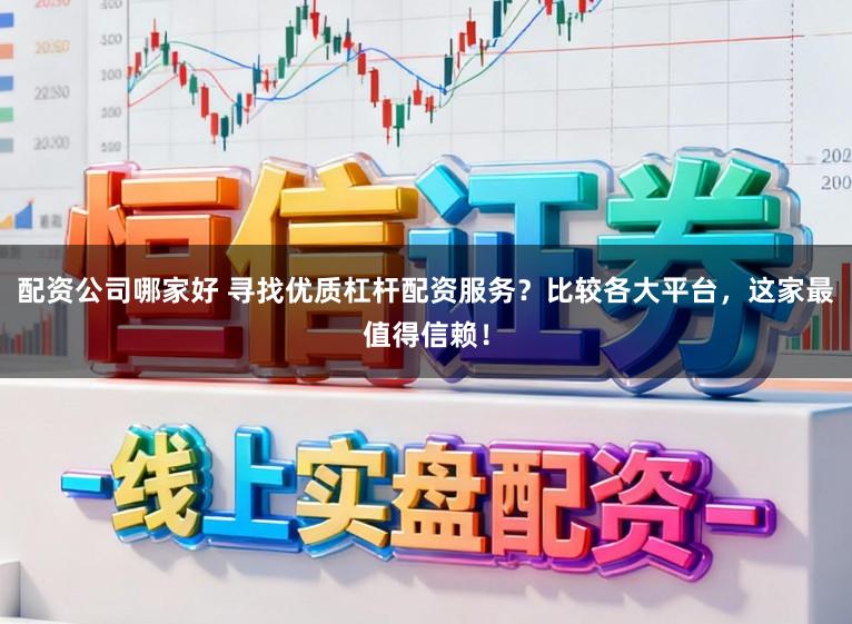 配资公司哪家好 寻找优质杠杆配资服务？比较各大平台，这家最值得信赖！