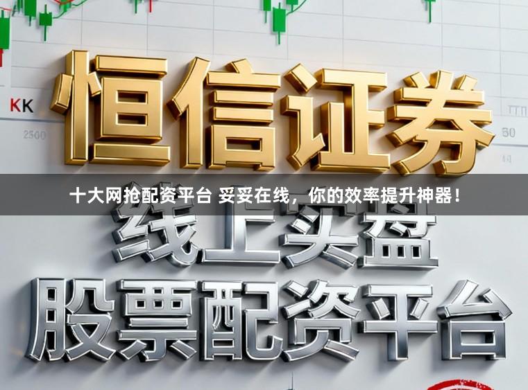 十大网抢配资平台 妥妥在线，你的效率提升神器！