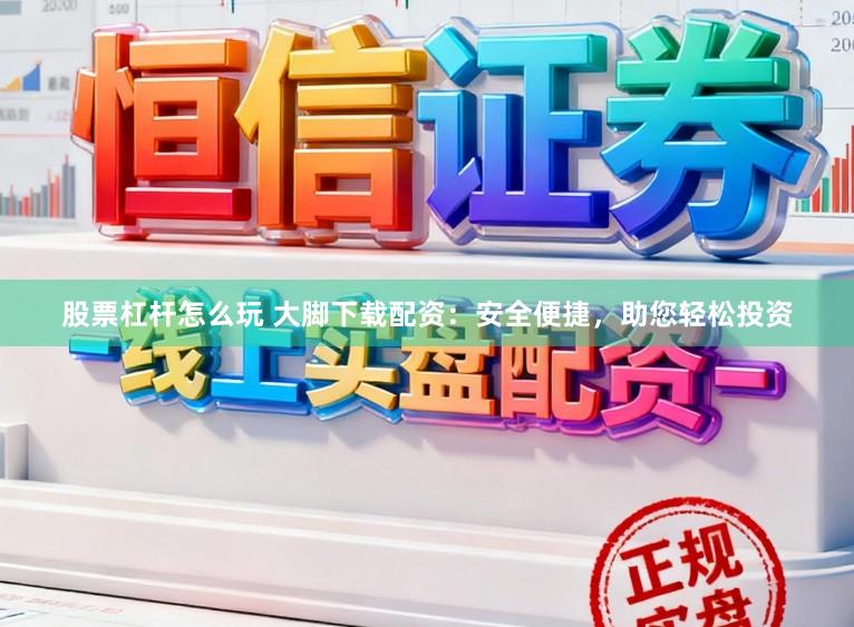 股票杠杆怎么玩 大脚下载配资：安全便捷，助您轻松投资