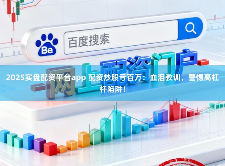 2025实盘配资平台app 配资炒股亏百万：血泪教训，警惕高杠杆陷阱！