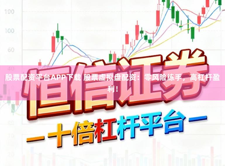 股票配资平台APP下载 股票虚拟盘配资：零风险练手，高杠杆盈利！